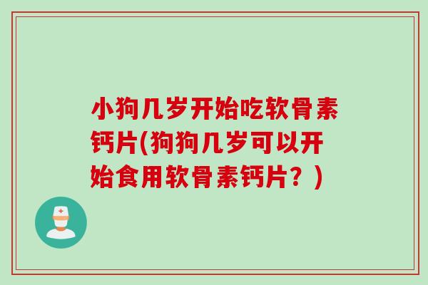 小狗几岁开始吃软骨素钙片(狗狗几岁可以开始食用软骨素钙片?) 小狗几岁开始吃软骨素钙片(狗狗几岁可以开始食用软骨素钙片?)