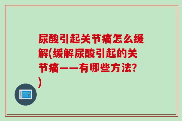 尿酸引起关节痛怎么缓解(缓解尿酸引起的关节痛——有哪些方法？)