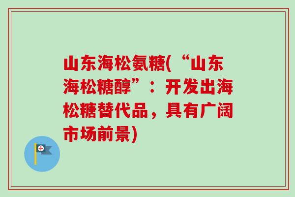 山东海松氨糖(“山东海松糖醇”：开发出海松糖替代品，具有广阔市场前景)