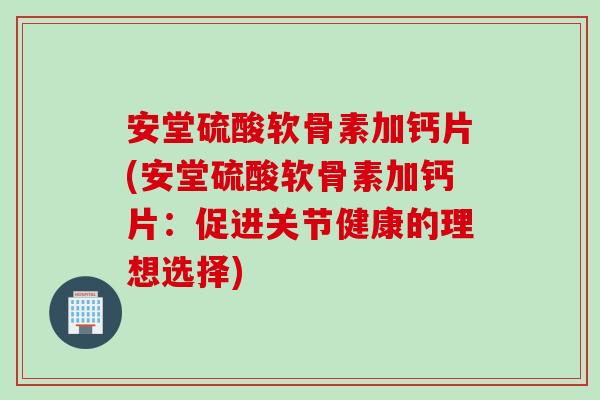 安堂硫酸软骨素加钙片(安堂硫酸软骨素加钙片：促进关节健康的理想选择)