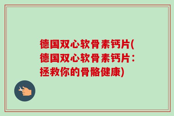 德国双心软骨素钙片(德国双心软骨素钙片：拯救你的骨骼健康)