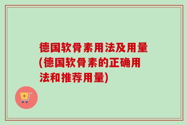 德国软骨素用法及用量(德国软骨素的正确用法和推荐用量)