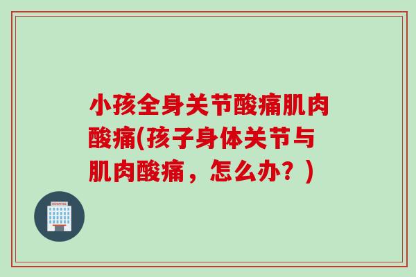 小孩全身关节酸痛肌肉酸痛(孩子身体关节与肌肉酸痛，怎么办？)