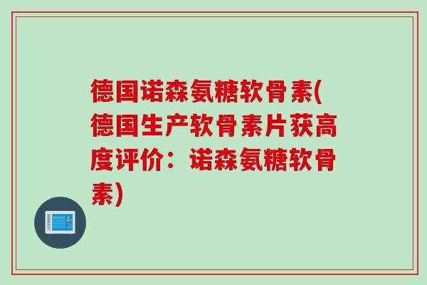 德国诺森氨糖软骨素(德国生产软骨素片获高度评价：诺森氨糖软骨素)