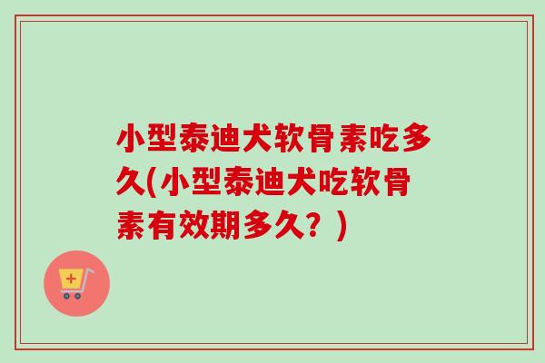 小型泰迪犬软骨素吃多久(小型泰迪犬吃软骨素有效期多久？)