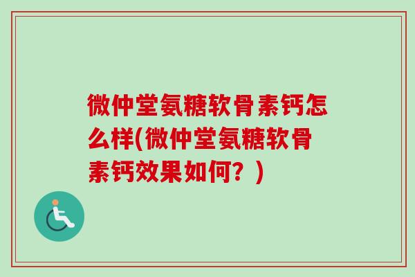 微仲堂氨糖软骨素钙怎么样(微仲堂氨糖软骨素钙效果如何？)