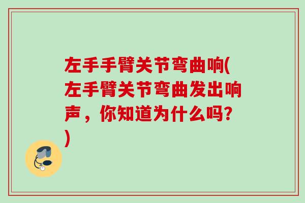 左手手臂关节弯曲响(左手臂关节弯曲发出响声，你知道为什么吗？)