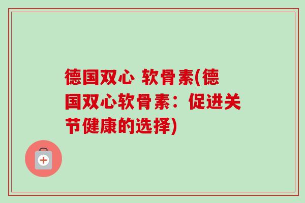 德国双心 软骨素(德国双心软骨素：促进关节健康的选择)