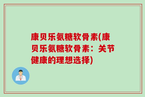 康贝乐氨糖软骨素(康贝乐氨糖软骨素：关节健康的理想选择)