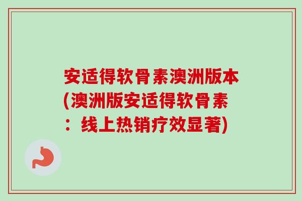 安适得软骨素澳洲版本(澳洲版安适得软骨素：线上热销疗效显著)