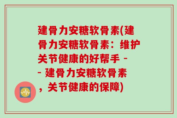 建骨力安糖软骨素(建骨力安糖软骨素：维护关节健康的好帮手 -- 建骨力安糖软骨素，关节健康的保障)