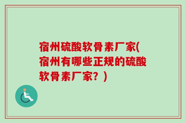 宿州硫酸软骨素厂家(宿州有哪些正规的硫酸软骨素厂家？)