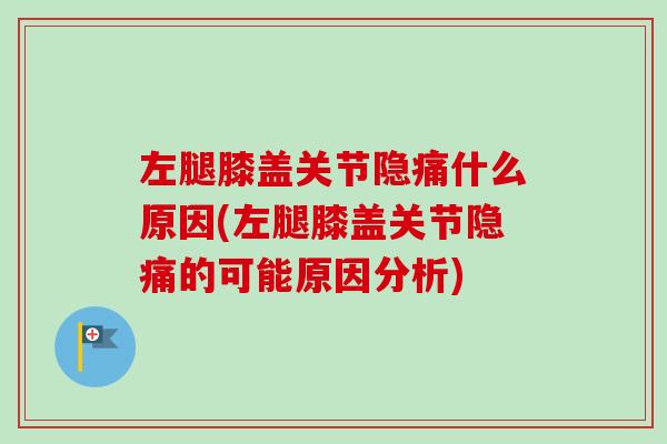 左腿膝盖关节隐痛什么原因(左腿膝盖关节隐痛的可能原因分析)