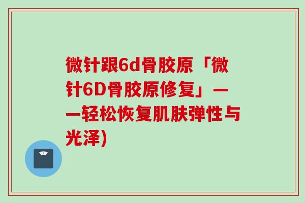 微针跟6d骨胶原「微针6D骨胶原修复」——轻松恢复肌肤弹性与光泽)