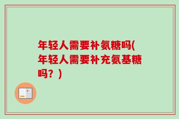年轻人需要补氨糖吗(年轻人需要补充氨基糖吗？)