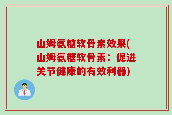山姆氨糖软骨素效果(山姆氨糖软骨素：促进关节健康的有效利器)