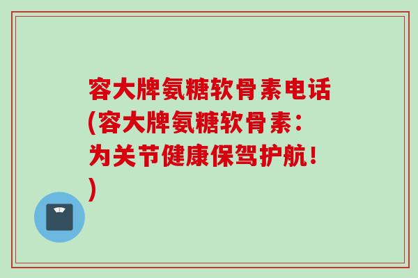 容大牌氨糖软骨素电话(容大牌氨糖软骨素：为关节健康保驾护航！)