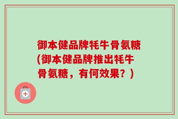 御本健品牌牦牛骨氨糖(御本健品牌推出牦牛骨氨糖，有何效果？)