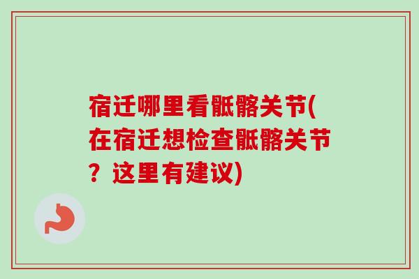 宿迁哪里看骶髂关节(在宿迁想检查骶髂关节？这里有建议)