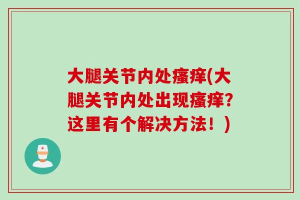 大腿关节内处瘙痒(大腿关节内处出现瘙痒？这里有个解决方法！)