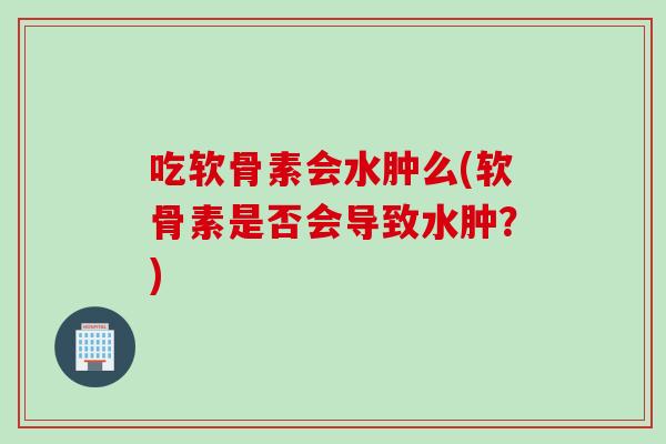 吃软骨素会水肿么(软骨素是否会导致水肿？)