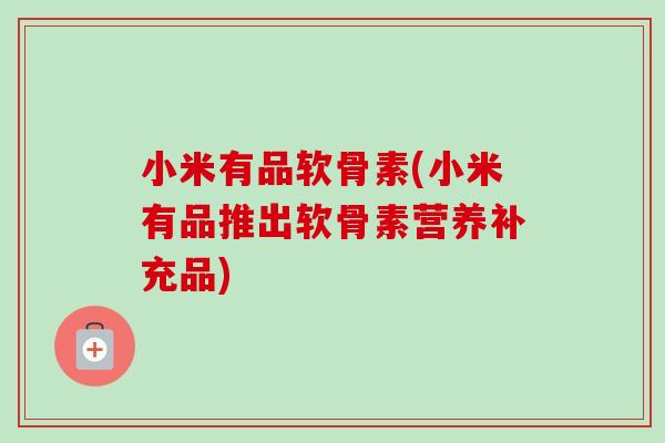 小米有品软骨素(小米有品推出软骨素营养补充品)