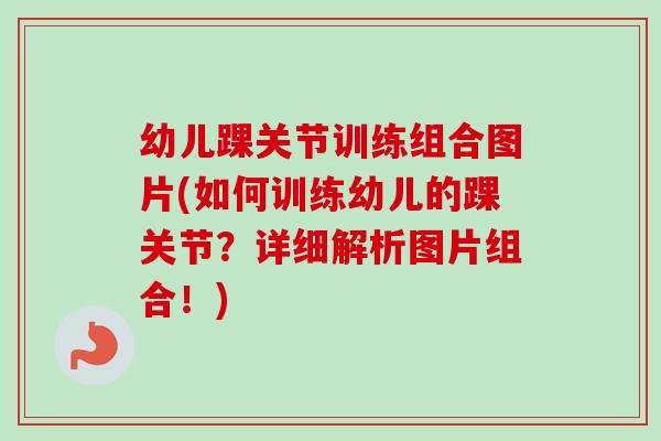 幼儿踝关节训练组合图片(如何训练幼儿的踝关节？详细解析图片组合！)