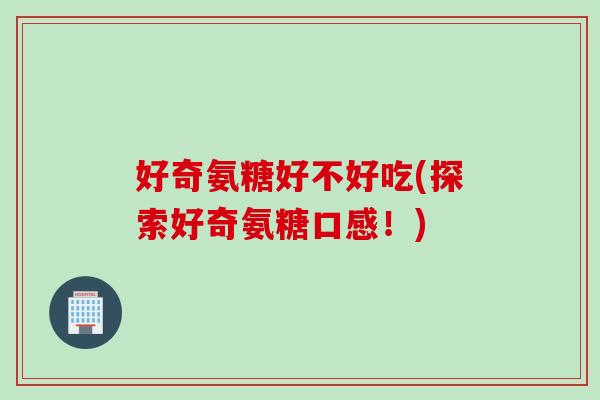 好奇氨糖好不好吃(探索好奇氨糖口感！)