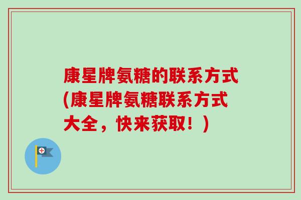 康星牌氨糖的联系方式(康星牌氨糖联系方式大全，快来获取！)