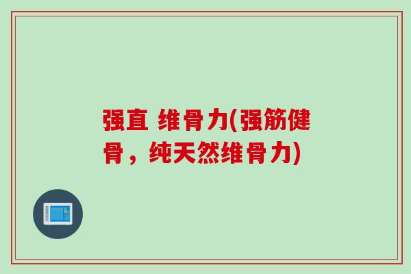 强直 维骨力(强筋健骨，纯天然维骨力)