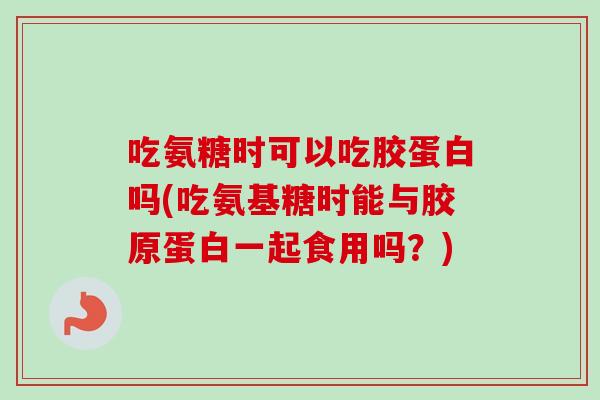 吃氨糖时可以吃胶蛋白吗(吃氨基糖时能与胶原蛋白一起食用吗？)