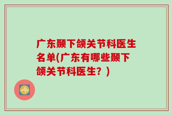 广东颞下颌关节科医生名单(广东有哪些颞下颌关节科医生？)