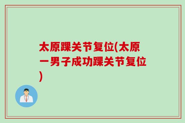 太原踝关节复位(太原一男子成功踝关节复位)