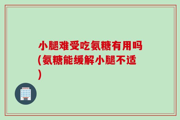 小腿难受吃氨糖有用吗(氨糖能缓解小腿不适)