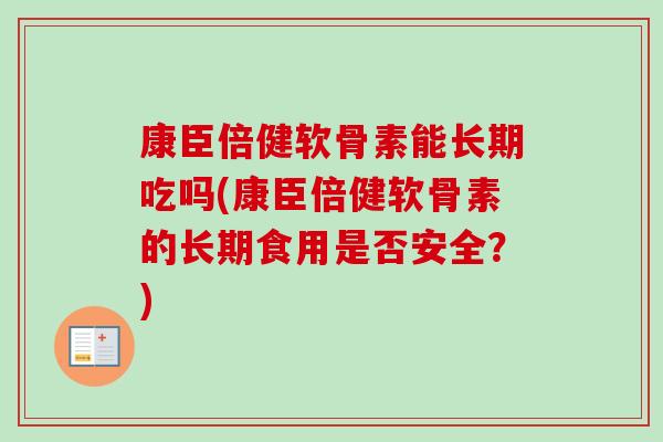 康臣倍健软骨素能长期吃吗(康臣倍健软骨素的长期食用是否安全？)