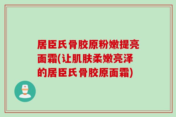居臣氏骨胶原粉嫩提亮面霜(让肌肤柔嫩亮泽的居臣氏骨胶原面霜)