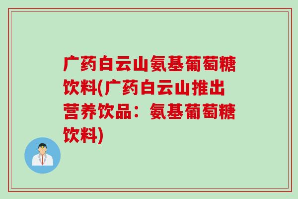 广药白云山氨基葡萄糖饮料(广药白云山推出营养饮品：氨基葡萄糖饮料)