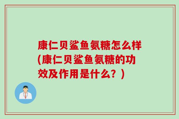 康仁贝鲨鱼氨糖怎么样(康仁贝鲨鱼氨糖的功效及作用是什么？)