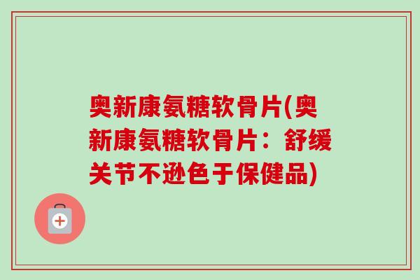 奥新康氨糖软骨片(奥新康氨糖软骨片：舒缓关节不逊色于保健品)