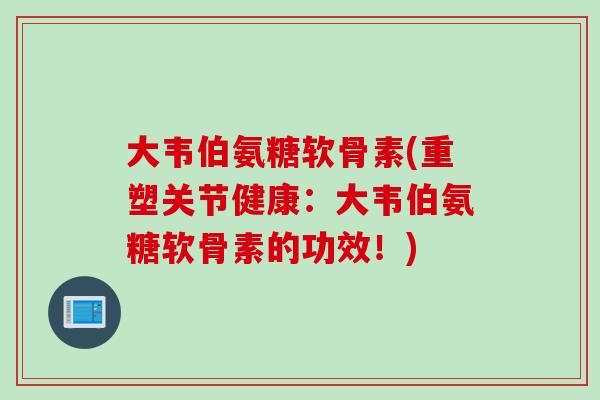 大韦伯氨糖软骨素(重塑关节健康：大韦伯氨糖软骨素的功效！)