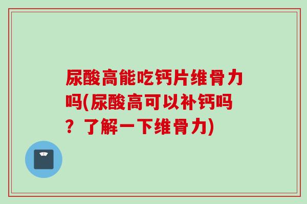 尿酸高能吃钙片维骨力吗(尿酸高可以补钙吗？了解一下维骨力)