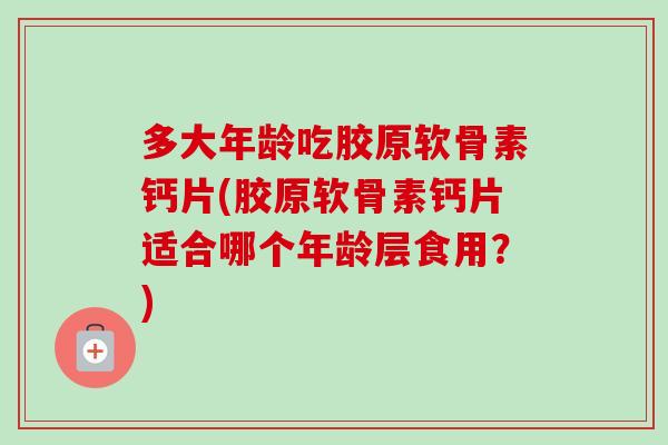 多大年龄吃胶原软骨素钙片(胶原软骨素钙片适合哪个年龄层食用？)