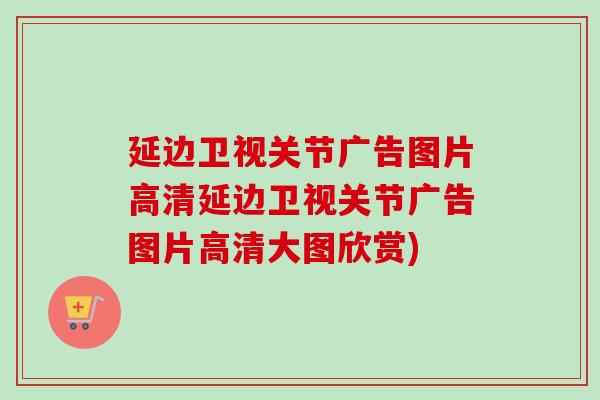 延边卫视关节广告图片高清延边卫视关节广告图片高清大图欣赏)