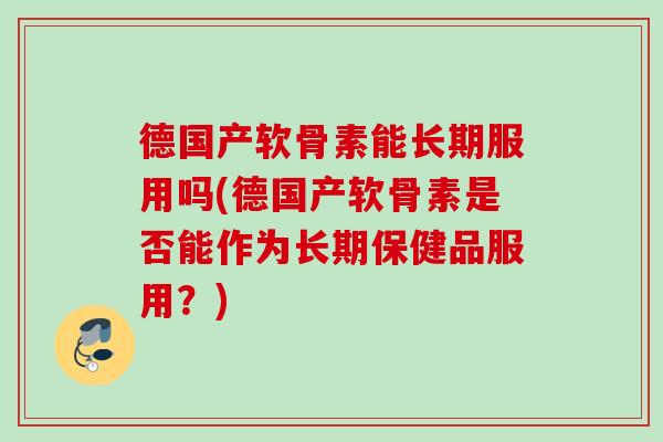 德国产软骨素能长期服用吗(德国产软骨素是否能作为长期保健品服用？)
