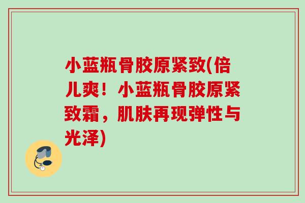 小蓝瓶骨胶原紧致(倍儿爽！小蓝瓶骨胶原紧致霜，肌肤再现弹性与光泽)