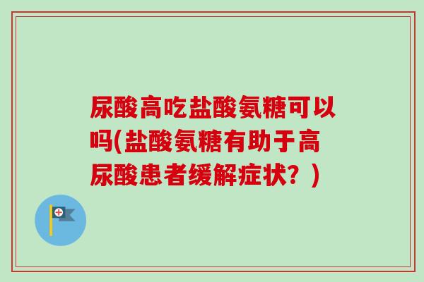 尿酸高吃盐酸氨糖可以吗(盐酸氨糖有助于高尿酸患者缓解症状？)