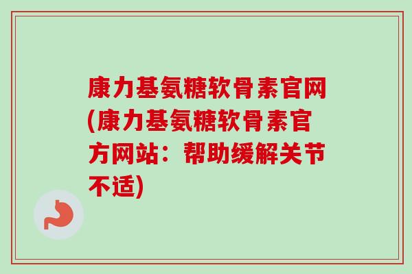 康力基氨糖软骨素官网(康力基氨糖软骨素官方网站：帮助缓解关节不适)