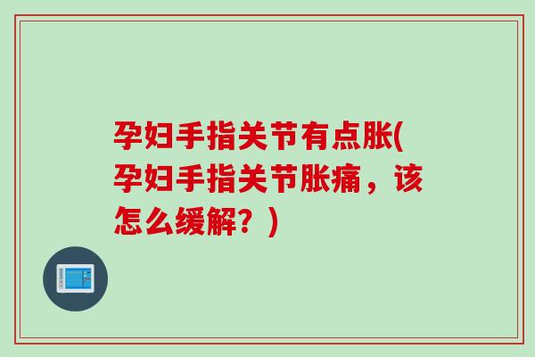 孕妇手指关节有点胀(孕妇手指关节胀痛，该怎么缓解？)