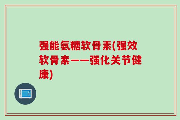 强能氨糖软骨素(强效软骨素——强化关节健康)