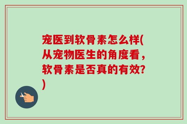 宠医到软骨素怎么样(从宠物医生的角度看，软骨素是否真的有效？)